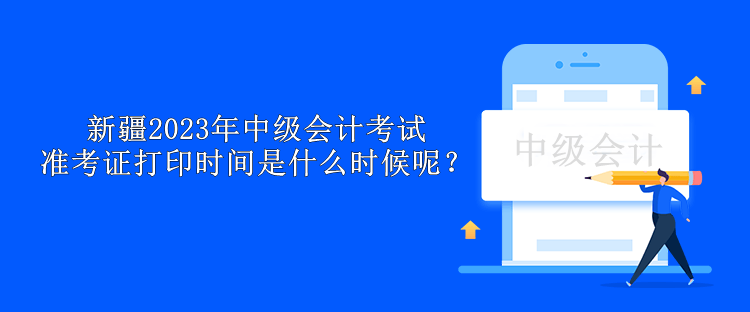 新疆2023年中級(jí)會(huì)計(jì)考試準(zhǔn)考證打印時(shí)間是什么時(shí)候呢？