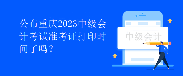 公布重慶2023中級(jí)會(huì)計(jì)考試準(zhǔn)考證打印時(shí)間了嗎？