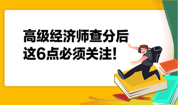 高級(jí)經(jīng)濟(jì)師查分后，這6點(diǎn)必須關(guān)注！