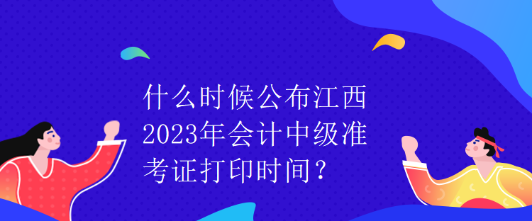 什么時候公布江西2023年會計中級準考證打印時間？