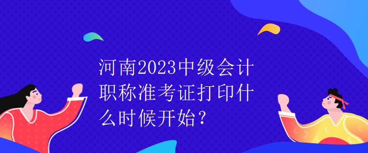 河南2023中級會計職稱準考證打印什么時候開始？