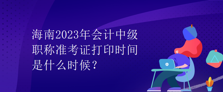 海南2023年會計中級職稱準考證打印時間是什么時候？