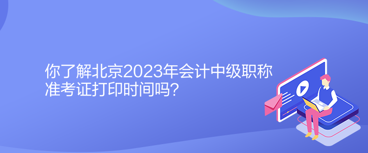 你了解北京2023年會(huì)計(jì)中級職稱準(zhǔn)考證打印時(shí)間嗎？