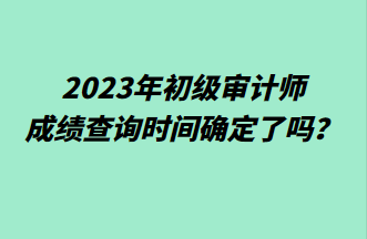 2023年初級審計(jì)師成績查詢時(shí)間確定了嗎？