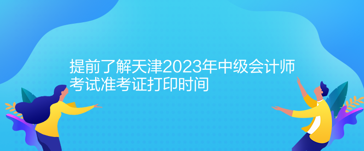 提前了解天津2023年中級會計師考試準考證打印時間