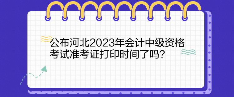 公布河北2023年會(huì)計(jì)中級(jí)資格考試準(zhǔn)考證打印時(shí)間了嗎？  