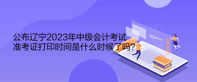 公布遼寧2023年中級(jí)會(huì)計(jì)考試準(zhǔn)考證打印時(shí)間是什么時(shí)候了嗎？  