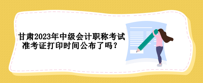 甘肅2023年中級會計職稱考試準(zhǔn)考證打印時間公布了嗎？