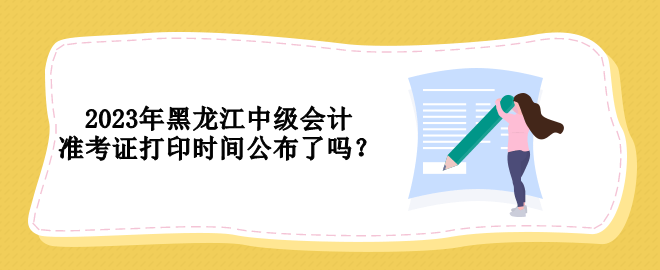 2023年黑龍江中級(jí)會(huì)計(jì)準(zhǔn)考證打印時(shí)間公布了嗎？