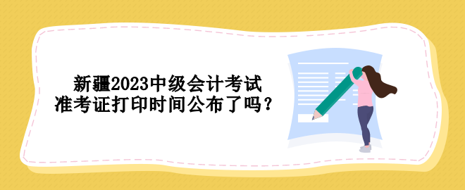 新疆2023中級(jí)會(huì)計(jì)考試準(zhǔn)考證打印時(shí)間公布了嗎？