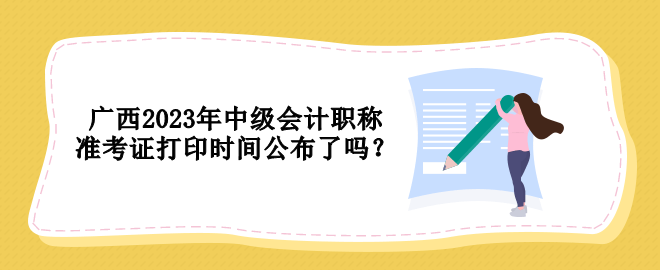 廣西2023年中級會計(jì)職稱準(zhǔn)考證打印時(shí)間公布了嗎？