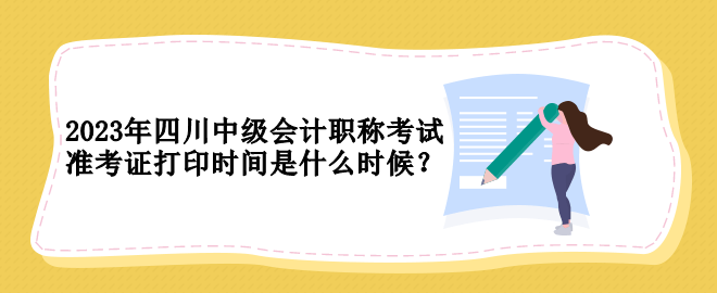 2023年四川中級(jí)會(huì)計(jì)職稱考試準(zhǔn)考證打印時(shí)間是什么時(shí)候？