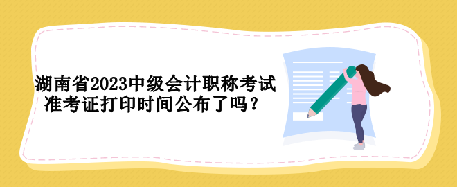 湖南省2023中級(jí)會(huì)計(jì)職稱考試準(zhǔn)考證打印時(shí)間公布了嗎？