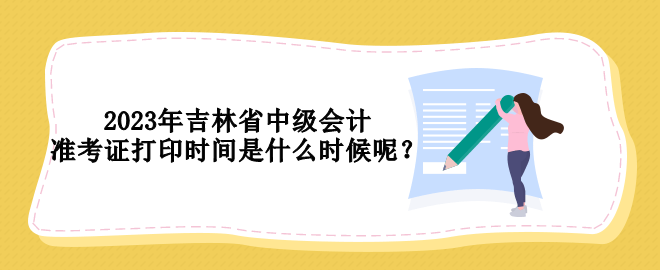 2023年吉林省中級(jí)會(huì)計(jì)準(zhǔn)考證打印時(shí)間是什么時(shí)候呢？