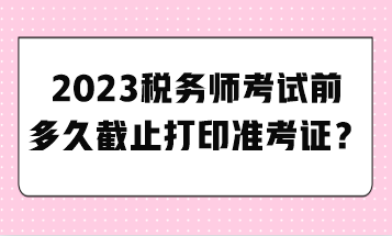 2023稅務(wù)師考試前多久截止打印準(zhǔn)考證？