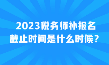 2023稅務(wù)師補(bǔ)報(bào)名截止時(shí)間是什么時(shí)候？