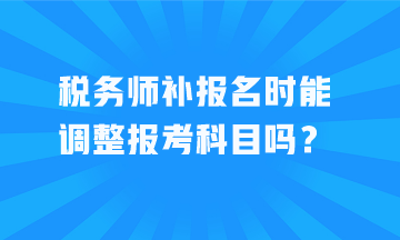 稅務(wù)師補(bǔ)報(bào)名時(shí)能調(diào)整報(bào)考科目嗎？