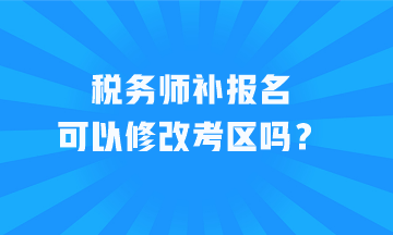 稅務(wù)師補報名可以修改考區(qū)嗎？