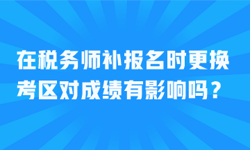 在稅務師補報名時更換考區(qū)對成績有影響嗎？