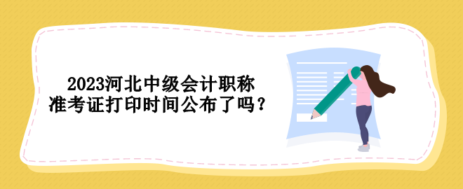 2023河北中級會計職稱準考證打印時間公布了嗎？