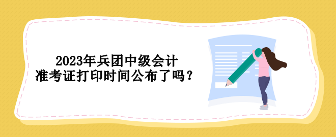 2023年兵團(tuán)中級(jí)會(huì)計(jì)準(zhǔn)考證打印時(shí)間公布了嗎？