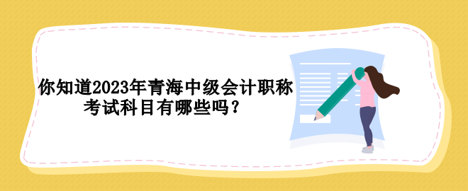 你知道2023年青海中級會計職稱考試科目有哪些嗎？