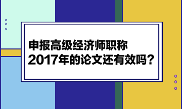 申報高級經(jīng)濟師職稱，2017年的論文還有效嗎？