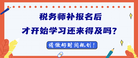 2023稅務(wù)師補報名后才開始學(xué)習(xí)還來得及嗎？