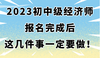 2023年初中級(jí)經(jīng)濟(jì)師報(bào)名完成后 這幾件事一定要做！