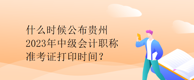 什么時候公布貴州2023年中級會計職稱準考證打印時間？