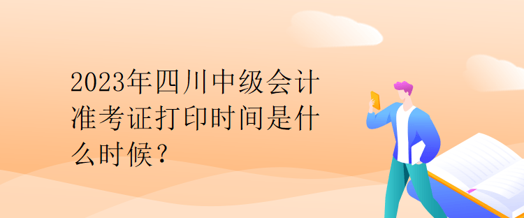 2023年四川中級(jí)會(huì)計(jì)準(zhǔn)考證打印時(shí)間是什么時(shí)候？