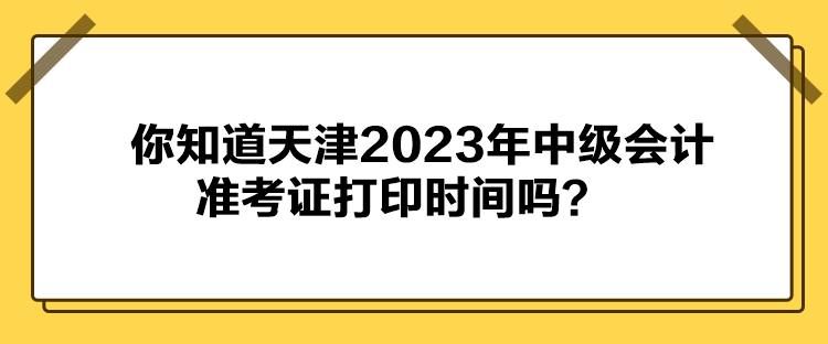 你知道天津2023年中級會計準(zhǔn)考證打印時間嗎？