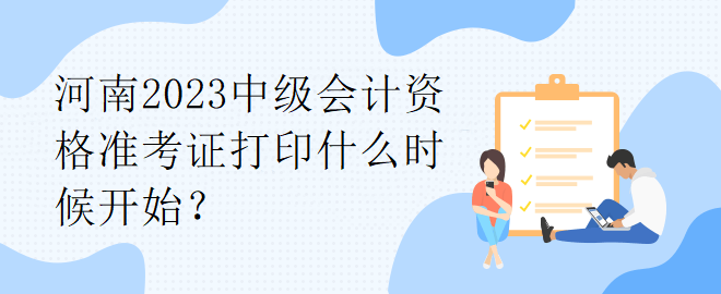 河南2023中級(jí)會(huì)計(jì)資格準(zhǔn)考證打印什么時(shí)候開始？