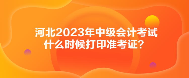 河北2023年中級會(huì)計(jì)考試什么時(shí)候打印準(zhǔn)考證？