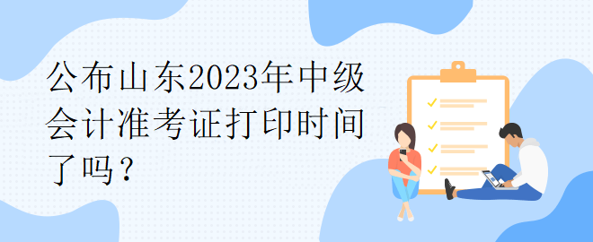 公布山東2023年中級(jí)會(huì)計(jì)準(zhǔn)考證打印時(shí)間了嗎？