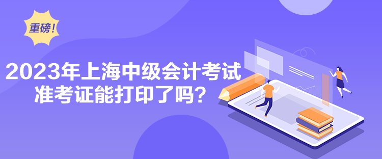 2023年上海中級會計考試準(zhǔn)考證能打印了嗎？