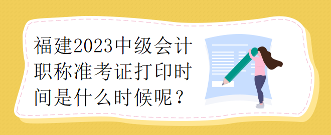 福建2023中級會計職稱準(zhǔn)考證打印時間是什么時候呢？