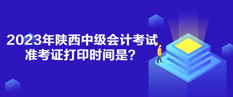 2023年陜西中級會(huì)計(jì)考試準(zhǔn)考證打印時(shí)間是？