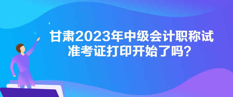 甘肅2023年中級(jí)會(huì)計(jì)職稱試準(zhǔn)考證打印開始了嗎？