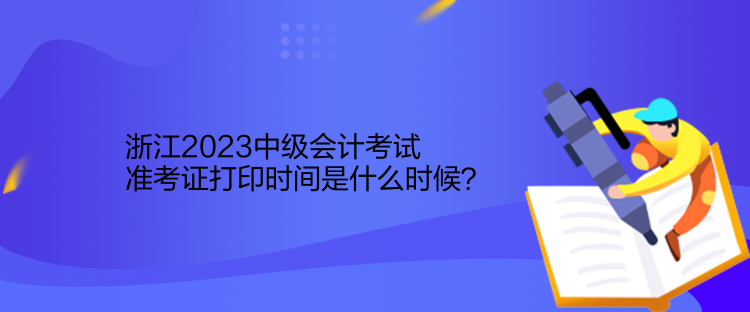 浙江2023中級(jí)會(huì)計(jì)考試準(zhǔn)考證打印時(shí)間是什么時(shí)候？