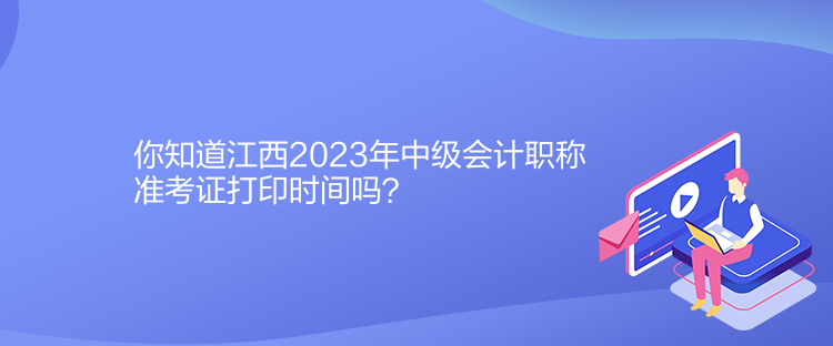 你知道江西2023年中級會計職稱準(zhǔn)考證打印時間嗎？