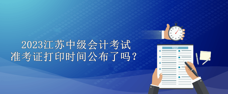 2023江蘇中級(jí)會(huì)計(jì)考試準(zhǔn)考證打印時(shí)間公布了嗎？