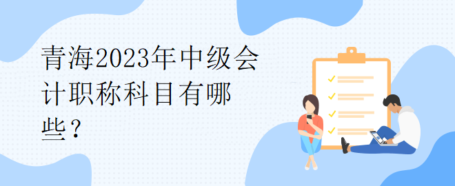 青海2023年中級(jí)會(huì)計(jì)職稱科目有哪些？