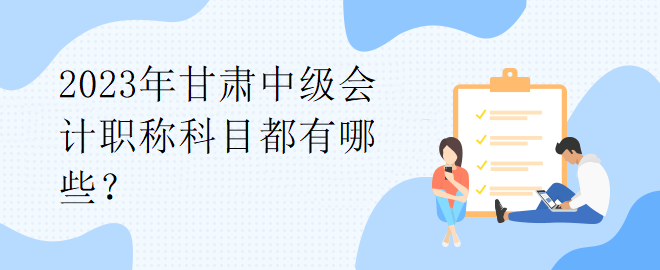 2023年甘肅中級會計(jì)職稱科目都有哪些？