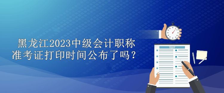 黑龍江2023中級(jí)會(huì)計(jì)職稱準(zhǔn)考證打印時(shí)間公布了嗎？