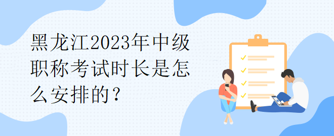 黑龍江2023年中級(jí)職稱考試時(shí)長是怎么安排的？