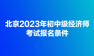 北京2023年初中級經濟師考試報名條件