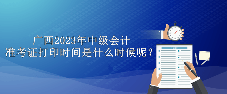 廣西2023年中級會計準考證打印時間是什么時候呢？