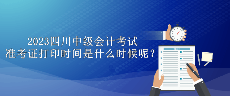 2023四川中級(jí)會(huì)計(jì)考試準(zhǔn)考證打印時(shí)間是什么時(shí)候呢？