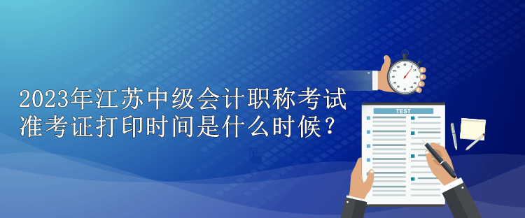 2023年江蘇中級會計職稱考試準考證打印時間是什么時候？